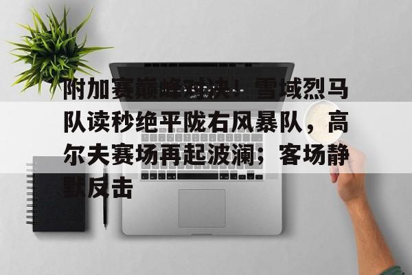 附加赛巅峰对决！雪域烈马队读秒绝平陇右风暴队，高尔夫赛场再起波澜；客场静默反击